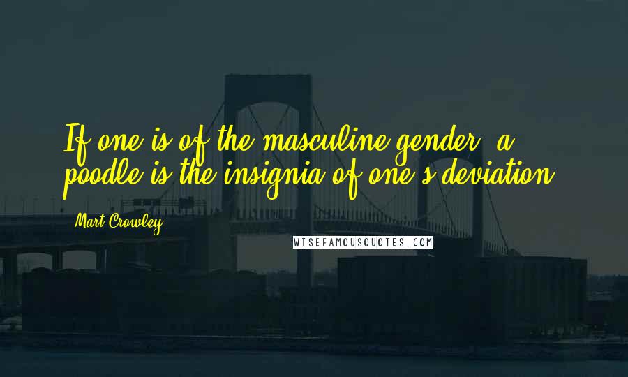 Mart Crowley Quotes: If one is of the masculine gender, a poodle is the insignia of one's deviation.