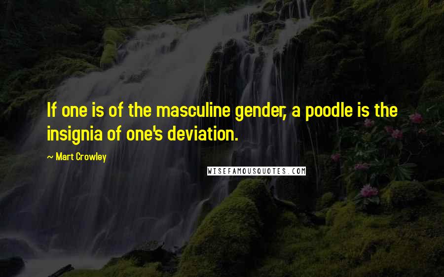 Mart Crowley Quotes: If one is of the masculine gender, a poodle is the insignia of one's deviation.
