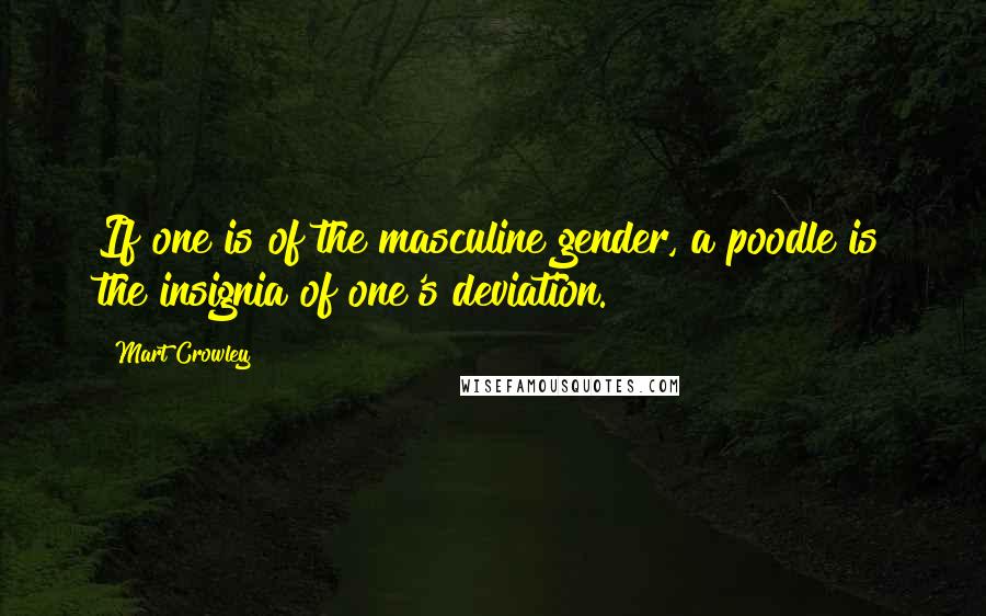 Mart Crowley Quotes: If one is of the masculine gender, a poodle is the insignia of one's deviation.