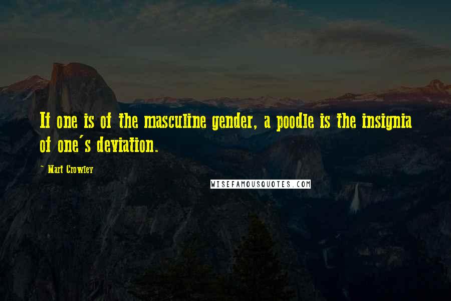 Mart Crowley Quotes: If one is of the masculine gender, a poodle is the insignia of one's deviation.