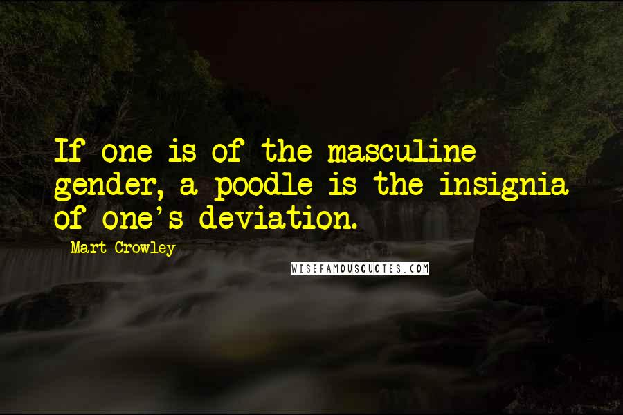Mart Crowley Quotes: If one is of the masculine gender, a poodle is the insignia of one's deviation.