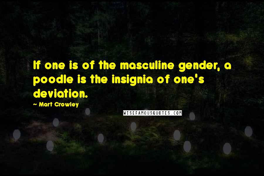 Mart Crowley Quotes: If one is of the masculine gender, a poodle is the insignia of one's deviation.