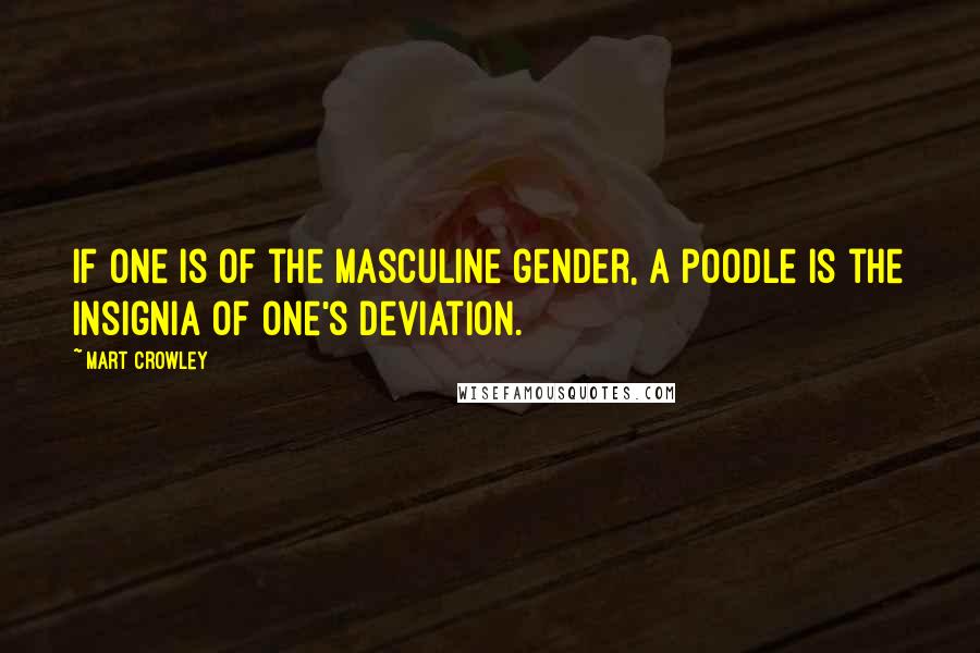 Mart Crowley Quotes: If one is of the masculine gender, a poodle is the insignia of one's deviation.