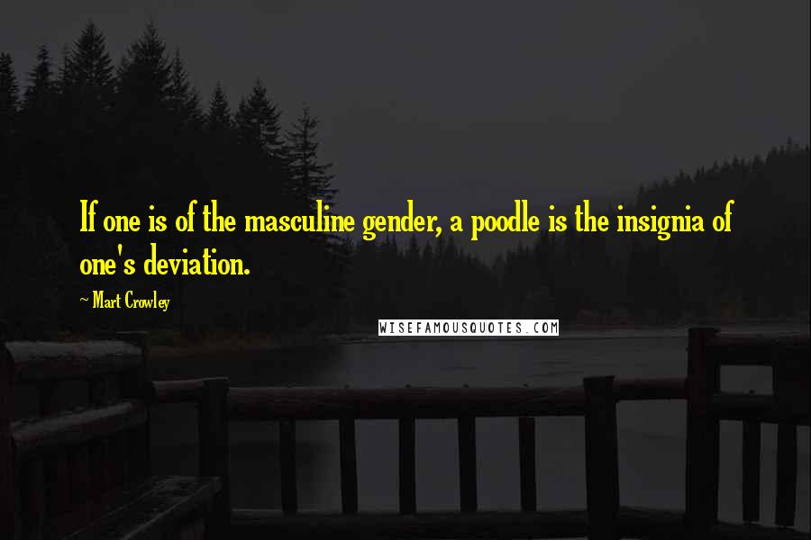 Mart Crowley Quotes: If one is of the masculine gender, a poodle is the insignia of one's deviation.