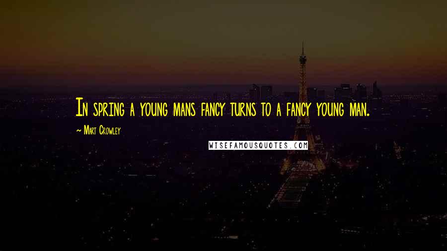 Mart Crowley Quotes: In spring a young mans fancy turns to a fancy young man.