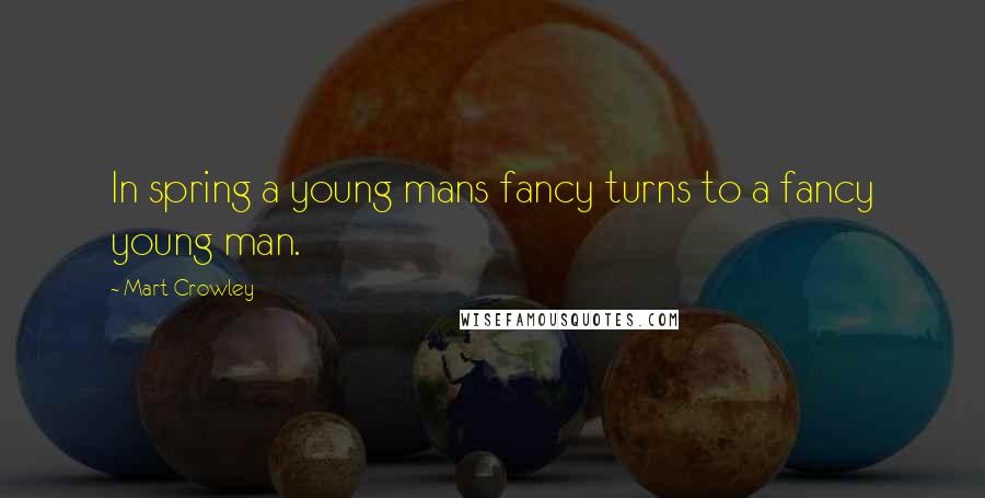 Mart Crowley Quotes: In spring a young mans fancy turns to a fancy young man.