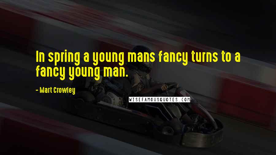 Mart Crowley Quotes: In spring a young mans fancy turns to a fancy young man.