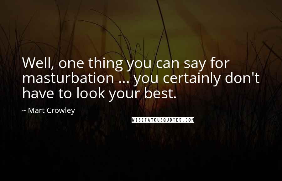 Mart Crowley Quotes: Well, one thing you can say for masturbation ... you certainly don't have to look your best.