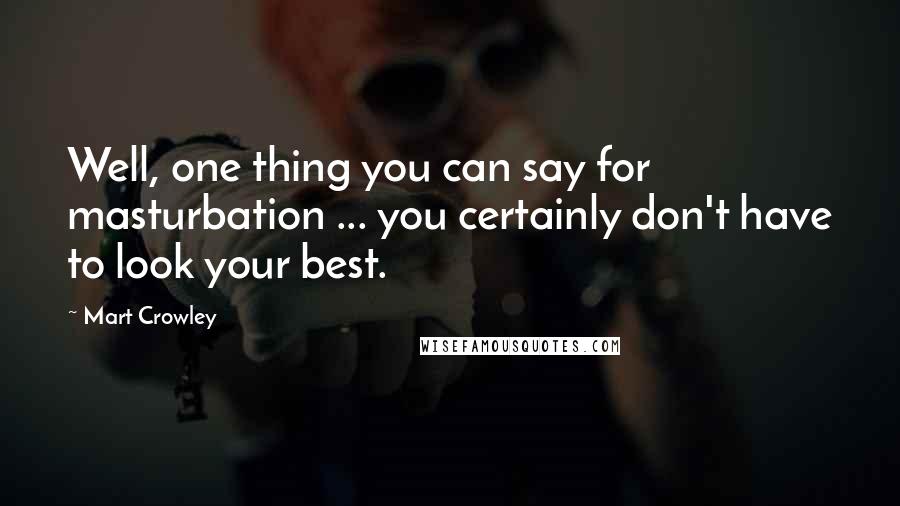 Mart Crowley Quotes: Well, one thing you can say for masturbation ... you certainly don't have to look your best.