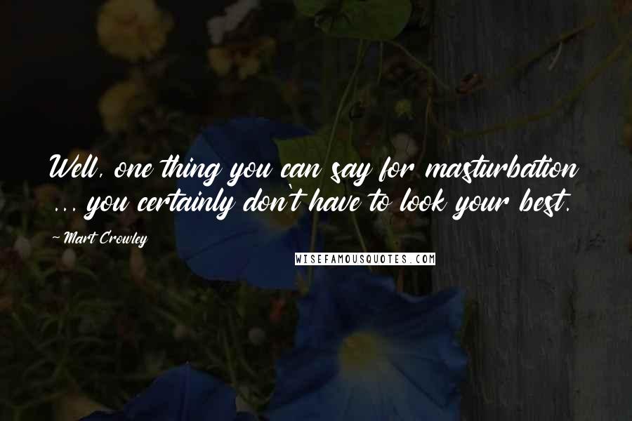 Mart Crowley Quotes: Well, one thing you can say for masturbation ... you certainly don't have to look your best.