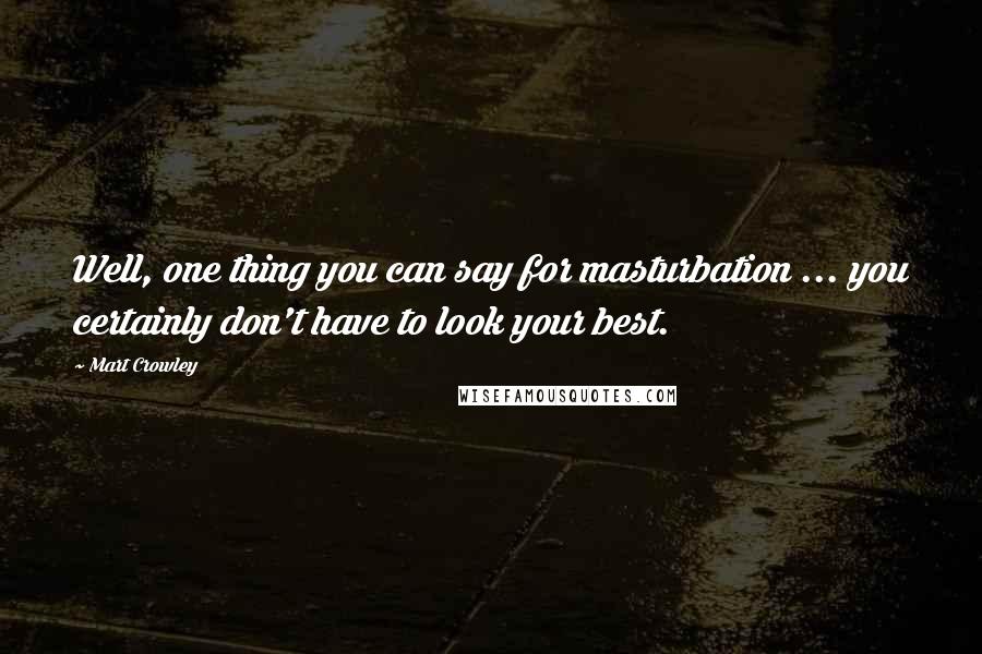 Mart Crowley Quotes: Well, one thing you can say for masturbation ... you certainly don't have to look your best.