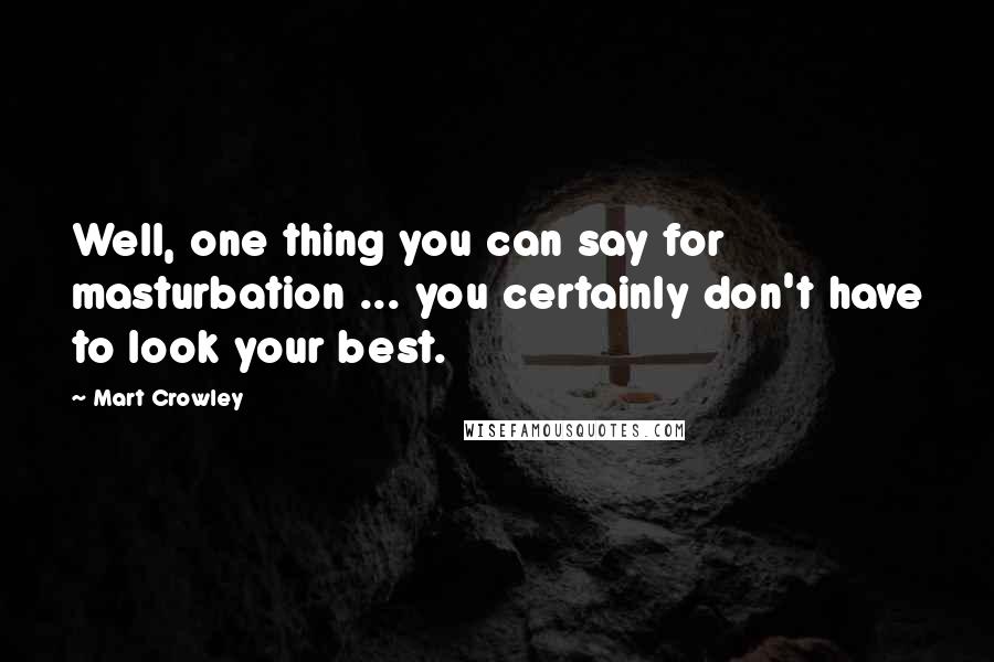 Mart Crowley Quotes: Well, one thing you can say for masturbation ... you certainly don't have to look your best.