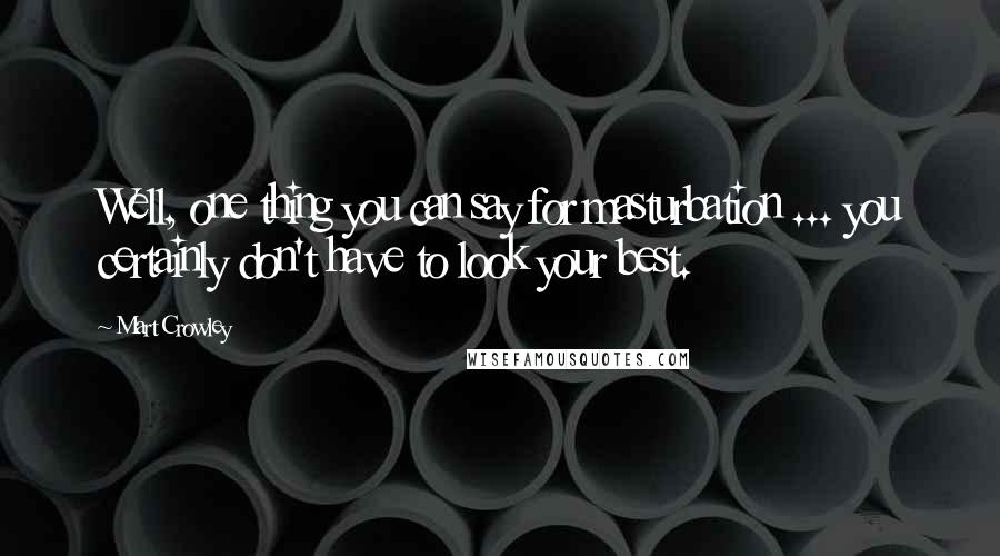 Mart Crowley Quotes: Well, one thing you can say for masturbation ... you certainly don't have to look your best.