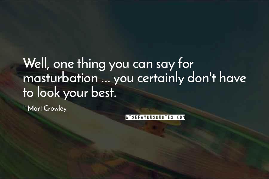 Mart Crowley Quotes: Well, one thing you can say for masturbation ... you certainly don't have to look your best.