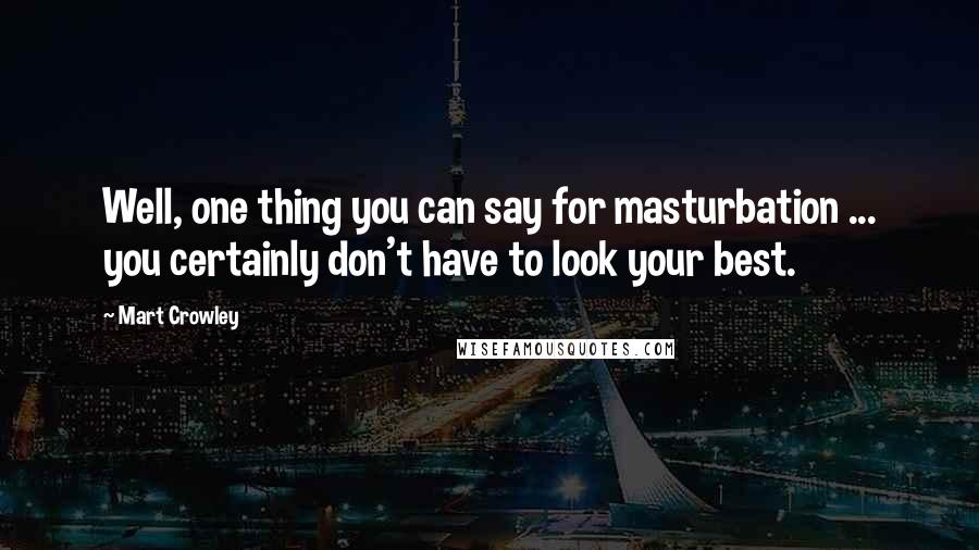Mart Crowley Quotes: Well, one thing you can say for masturbation ... you certainly don't have to look your best.