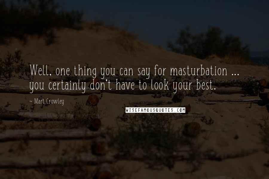 Mart Crowley Quotes: Well, one thing you can say for masturbation ... you certainly don't have to look your best.