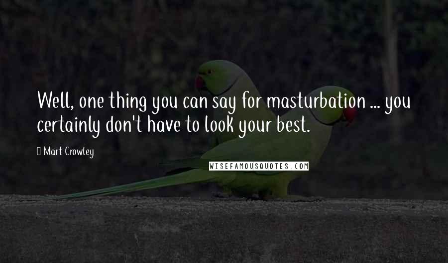 Mart Crowley Quotes: Well, one thing you can say for masturbation ... you certainly don't have to look your best.