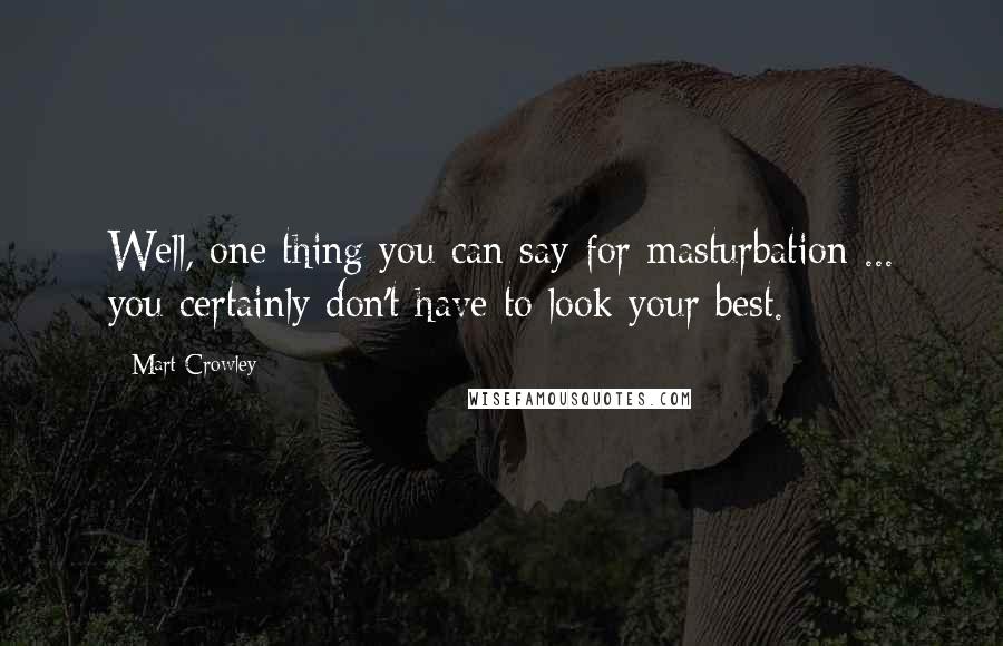 Mart Crowley Quotes: Well, one thing you can say for masturbation ... you certainly don't have to look your best.