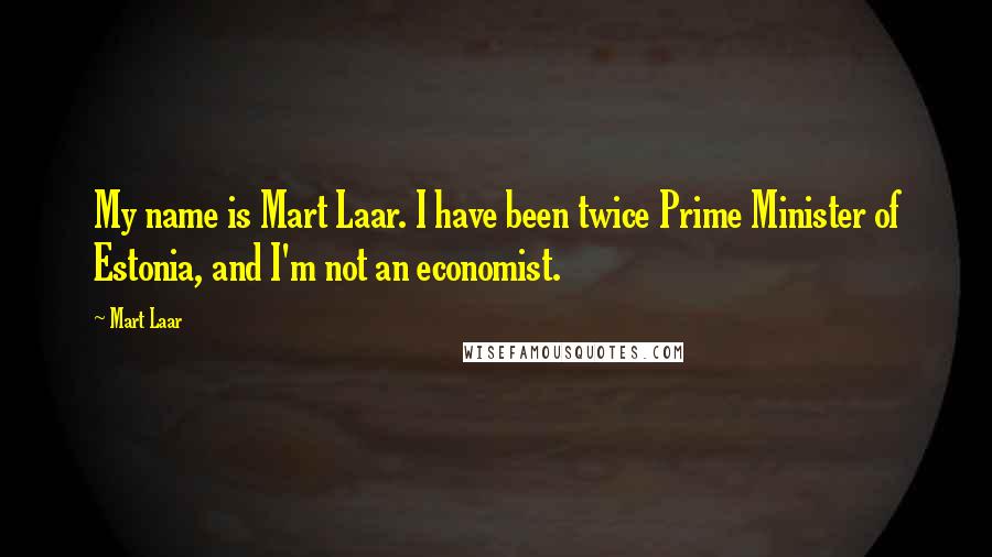 Mart Laar Quotes: My name is Mart Laar. I have been twice Prime Minister of Estonia, and I'm not an economist.