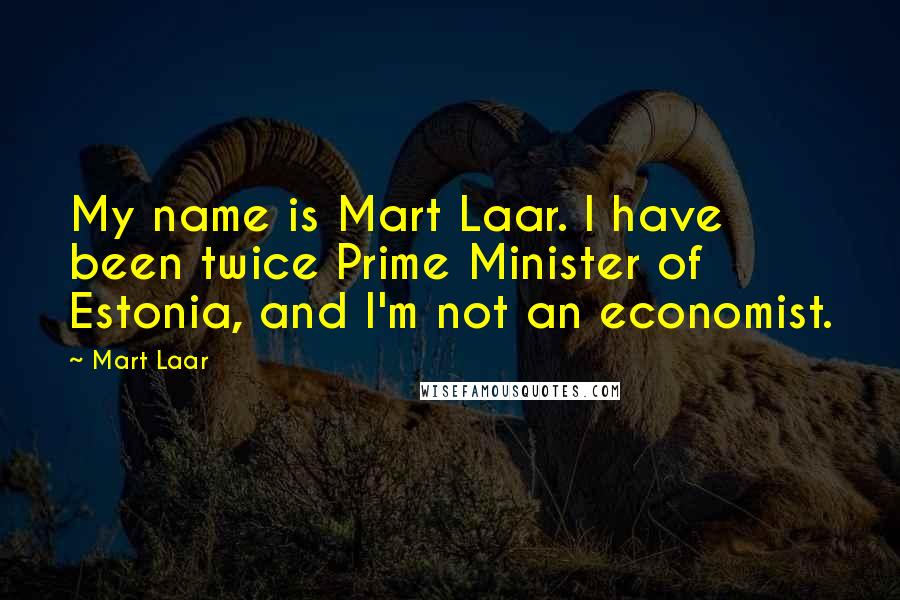 Mart Laar Quotes: My name is Mart Laar. I have been twice Prime Minister of Estonia, and I'm not an economist.