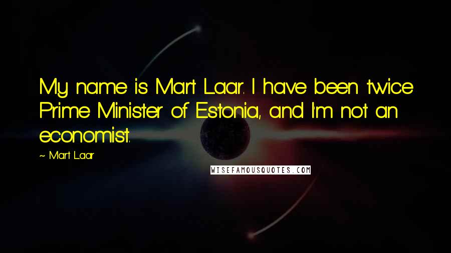 Mart Laar Quotes: My name is Mart Laar. I have been twice Prime Minister of Estonia, and I'm not an economist.