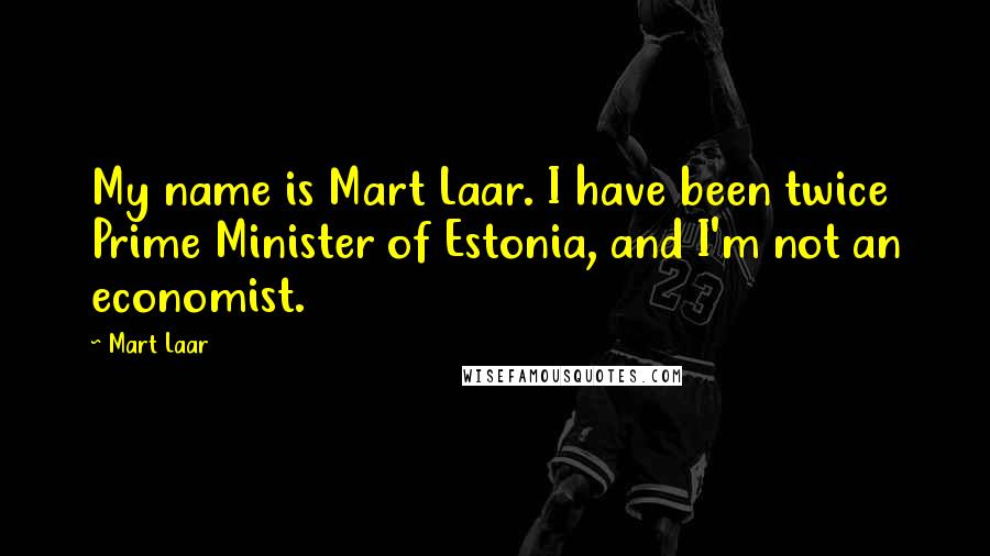 Mart Laar Quotes: My name is Mart Laar. I have been twice Prime Minister of Estonia, and I'm not an economist.