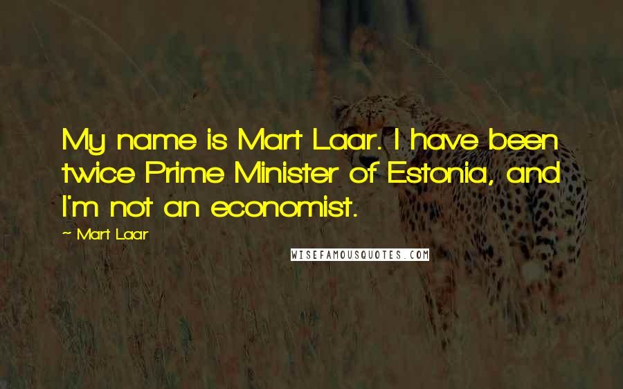 Mart Laar Quotes: My name is Mart Laar. I have been twice Prime Minister of Estonia, and I'm not an economist.