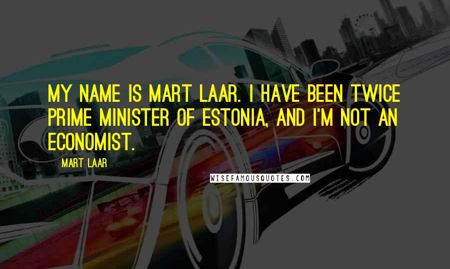 Mart Laar Quotes: My name is Mart Laar. I have been twice Prime Minister of Estonia, and I'm not an economist.