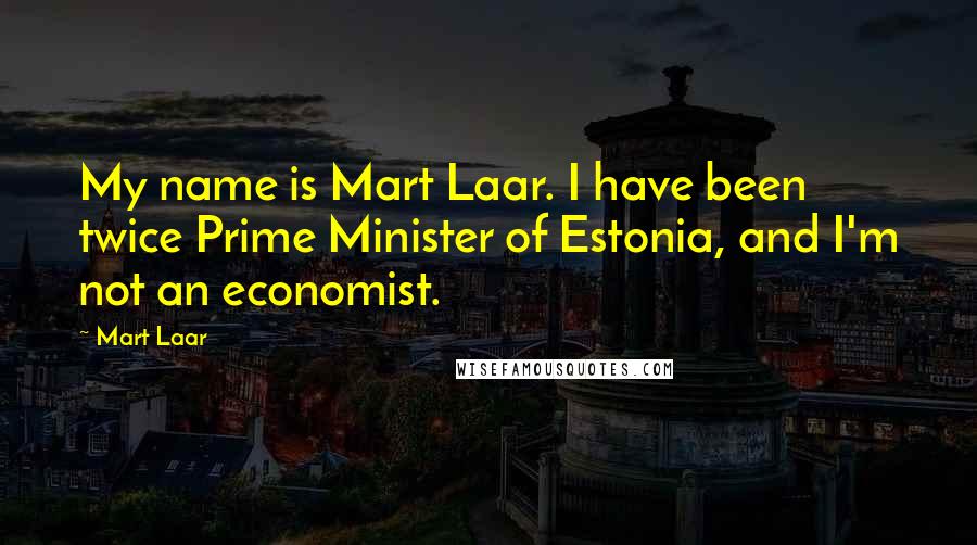 Mart Laar Quotes: My name is Mart Laar. I have been twice Prime Minister of Estonia, and I'm not an economist.