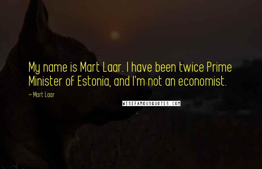 Mart Laar Quotes: My name is Mart Laar. I have been twice Prime Minister of Estonia, and I'm not an economist.