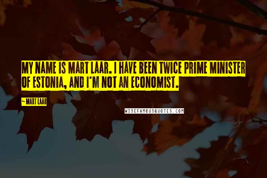 Mart Laar Quotes: My name is Mart Laar. I have been twice Prime Minister of Estonia, and I'm not an economist.