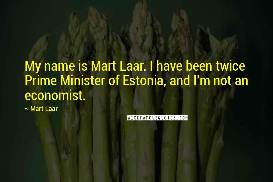 Mart Laar Quotes: My name is Mart Laar. I have been twice Prime Minister of Estonia, and I'm not an economist.