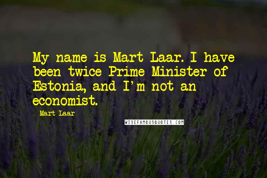 Mart Laar Quotes: My name is Mart Laar. I have been twice Prime Minister of Estonia, and I'm not an economist.