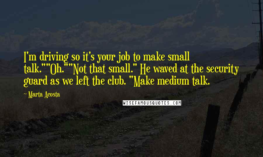Marta Acosta Quotes: I'm driving so it's your job to make small talk.""Oh.""Not that small." He waved at the security guard as we left the club. "Make medium talk.