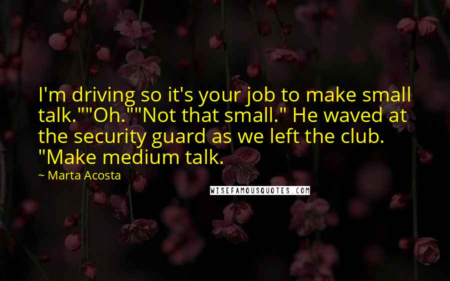 Marta Acosta Quotes: I'm driving so it's your job to make small talk.""Oh.""Not that small." He waved at the security guard as we left the club. "Make medium talk.