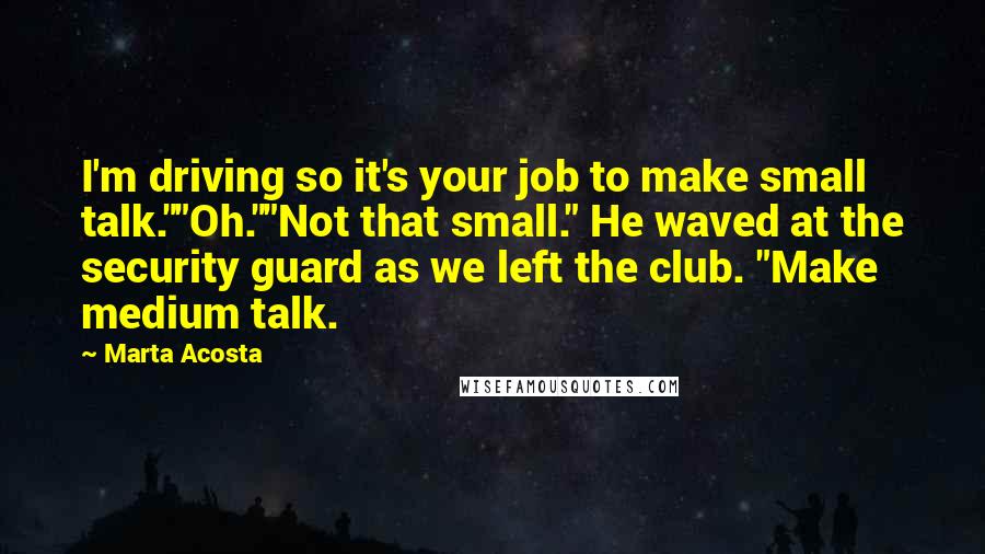 Marta Acosta Quotes: I'm driving so it's your job to make small talk.""Oh.""Not that small." He waved at the security guard as we left the club. "Make medium talk.