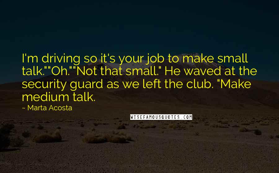 Marta Acosta Quotes: I'm driving so it's your job to make small talk.""Oh.""Not that small." He waved at the security guard as we left the club. "Make medium talk.