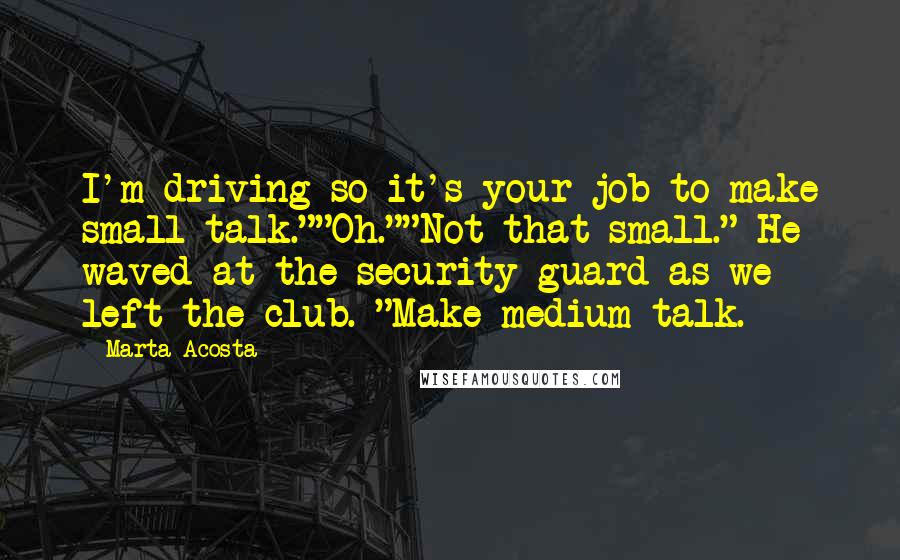 Marta Acosta Quotes: I'm driving so it's your job to make small talk.""Oh.""Not that small." He waved at the security guard as we left the club. "Make medium talk.