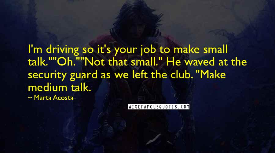 Marta Acosta Quotes: I'm driving so it's your job to make small talk.""Oh.""Not that small." He waved at the security guard as we left the club. "Make medium talk.