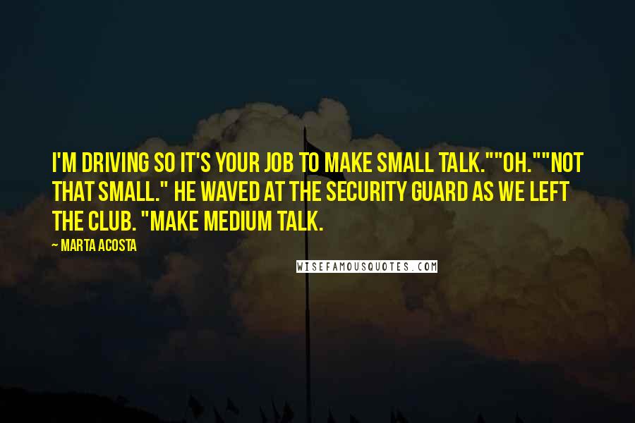 Marta Acosta Quotes: I'm driving so it's your job to make small talk.""Oh.""Not that small." He waved at the security guard as we left the club. "Make medium talk.