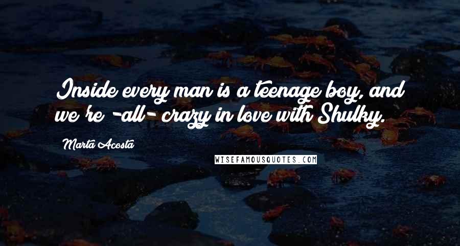 Marta Acosta Quotes: Inside every man is a teenage boy, and we're -all- crazy in love with Shulky.