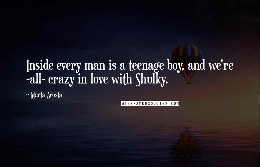 Marta Acosta Quotes: Inside every man is a teenage boy, and we're -all- crazy in love with Shulky.