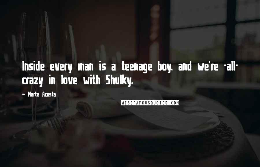 Marta Acosta Quotes: Inside every man is a teenage boy, and we're -all- crazy in love with Shulky.
