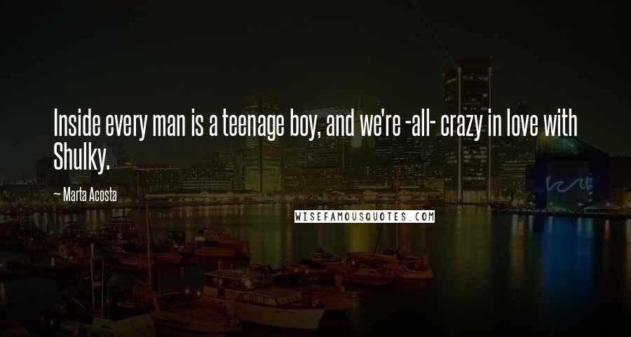 Marta Acosta Quotes: Inside every man is a teenage boy, and we're -all- crazy in love with Shulky.