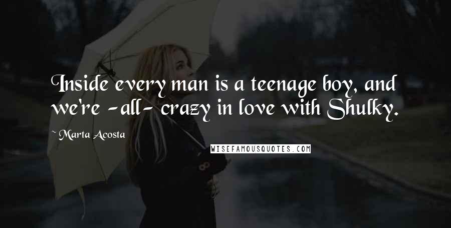 Marta Acosta Quotes: Inside every man is a teenage boy, and we're -all- crazy in love with Shulky.