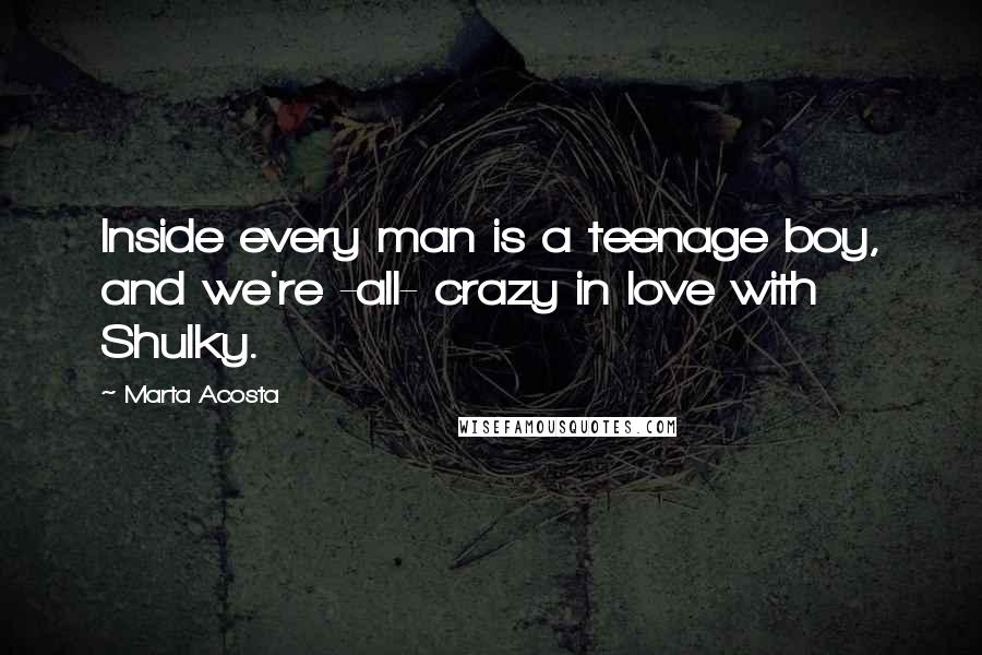 Marta Acosta Quotes: Inside every man is a teenage boy, and we're -all- crazy in love with Shulky.