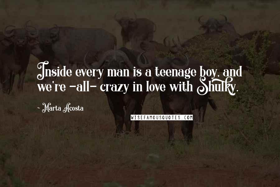 Marta Acosta Quotes: Inside every man is a teenage boy, and we're -all- crazy in love with Shulky.