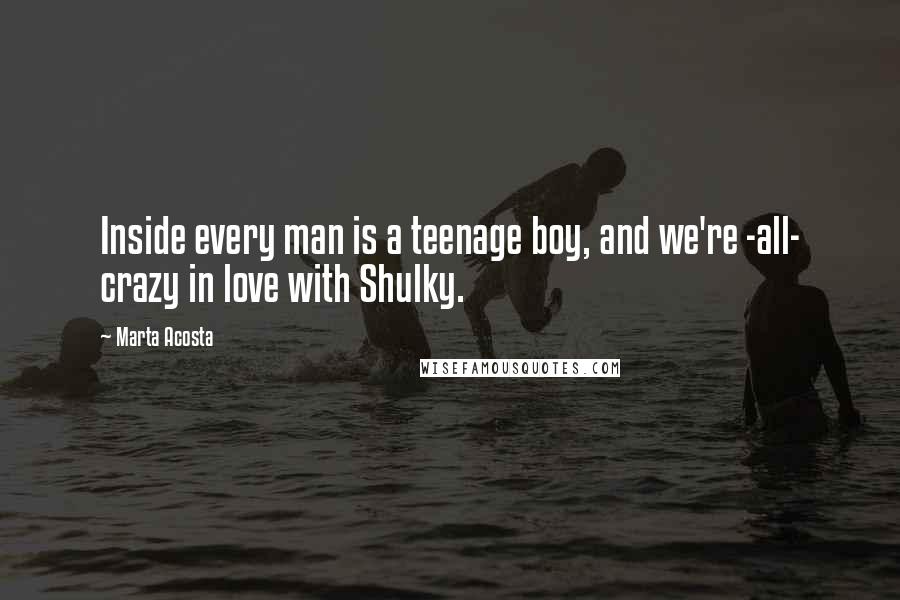 Marta Acosta Quotes: Inside every man is a teenage boy, and we're -all- crazy in love with Shulky.