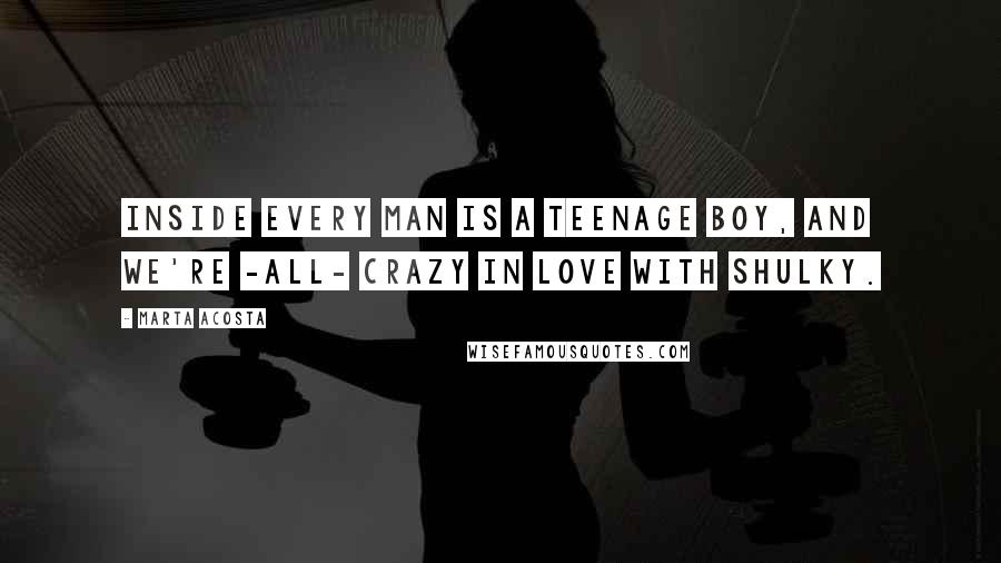 Marta Acosta Quotes: Inside every man is a teenage boy, and we're -all- crazy in love with Shulky.