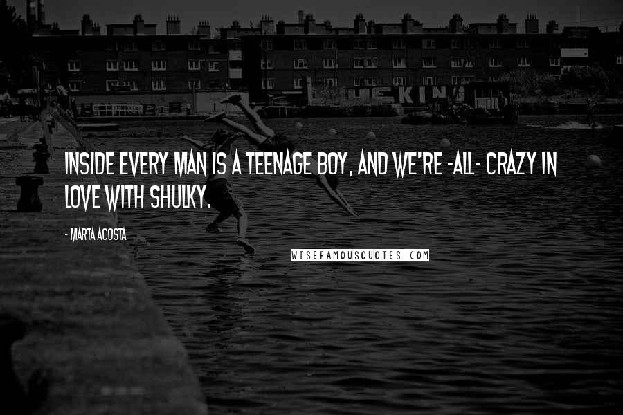 Marta Acosta Quotes: Inside every man is a teenage boy, and we're -all- crazy in love with Shulky.
